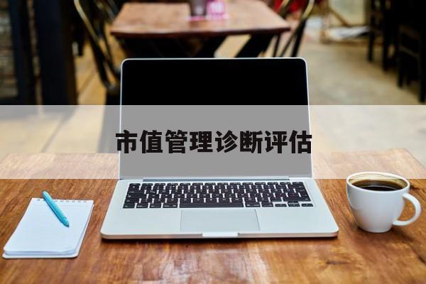 市值管理诊断评估(市值评估用什么方法评估)蚌埠市