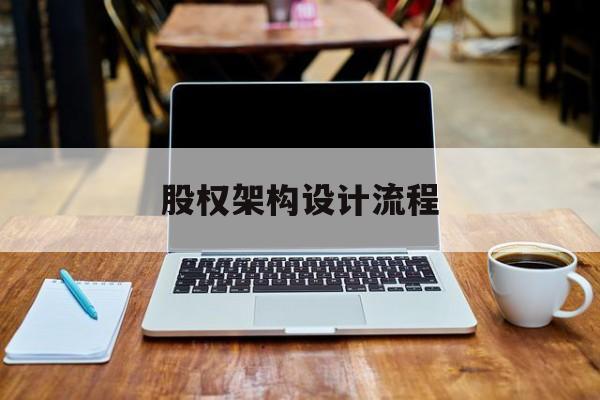 股权架构设计流程(股权架构设计流程图)蚌埠市