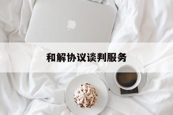 和解协议谈判服务(和解谈判的注意事项)蚌埠市