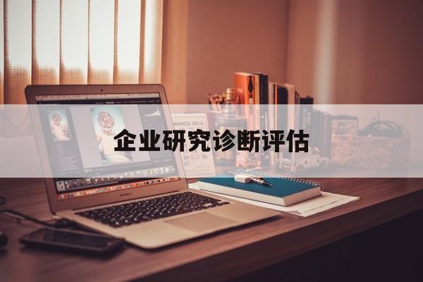 企业研究诊断评估(企业研究诊断评估方法)蚌埠市