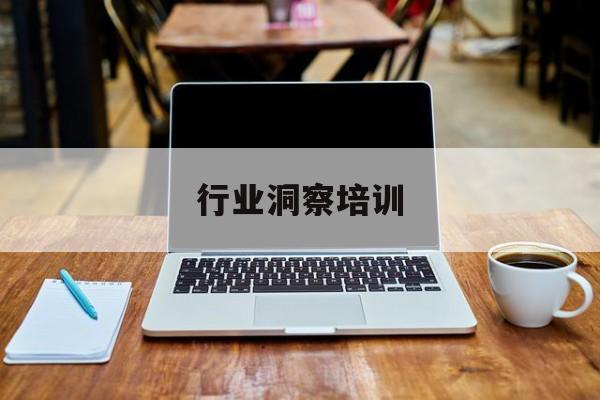 行业洞察培训(行业洞察能力 如何体现)蚌埠市