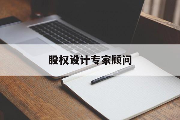 股权设计专家顾问(股权设计专家顾问工作内容)蚌埠市