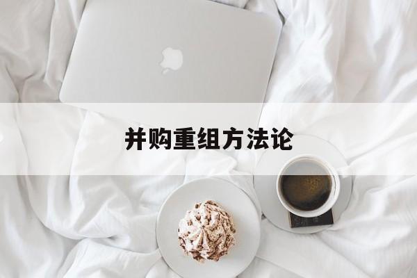 并购重组方法论(并购重组6条细则全文)蚌埠市